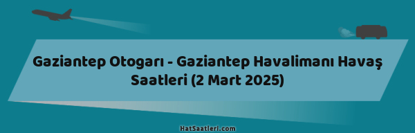 Gaziantep Otogarı - Gaziantep Havalimanı Havaş Saatleri (2 Mart 2025)